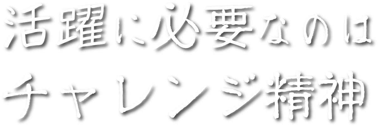 <div>活躍に必要なのは<br>チャレンジ精神</div>